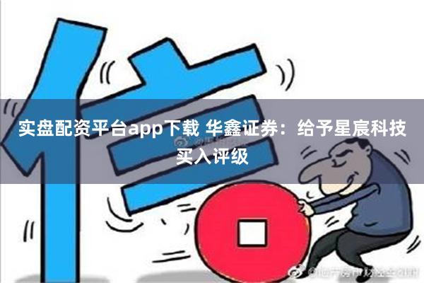 实盘配资平台app下载 华鑫证券：给予星宸科技买入评级