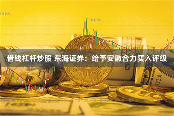 借钱杠杆炒股 东海证券：给予安徽合力买入评级