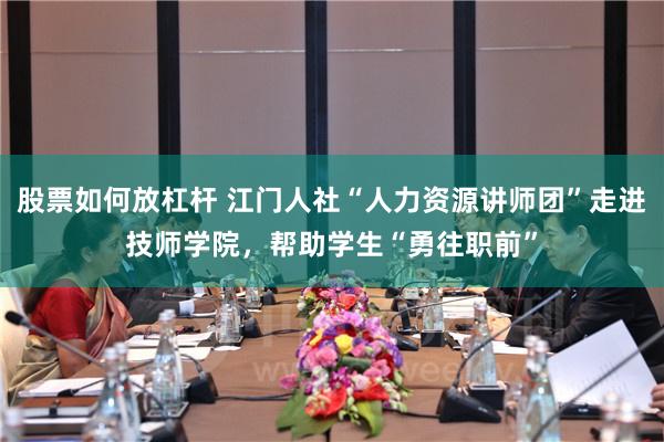 股票如何放杠杆 江门人社“人力资源讲师团”走进技师学院，帮助学生“勇往职前”