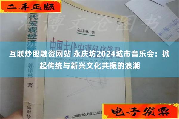 互联炒股融资网站 永庆坊2024城市音乐会：掀起传统与新兴文化共振的浪潮