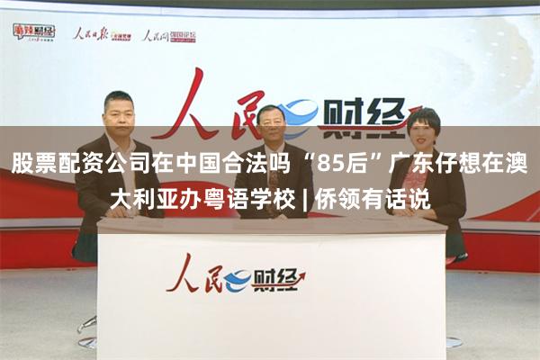 股票配资公司在中国合法吗 “85后”广东仔想在澳大利亚办粤语学校 | 侨领有话说