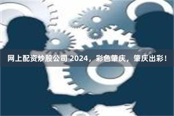 网上配资炒股公司 2024，彩色肇庆，肇庆出彩！