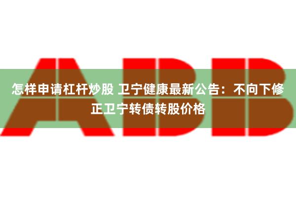 怎样申请杠杆炒股 卫宁健康最新公告：不向下修正卫宁转债转股价格