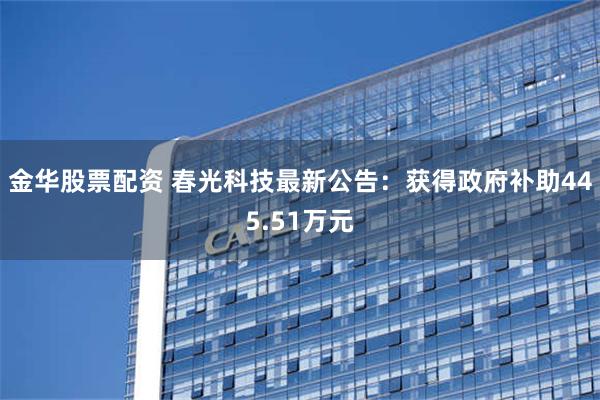 金华股票配资 春光科技最新公告：获得政府补助445.51万元