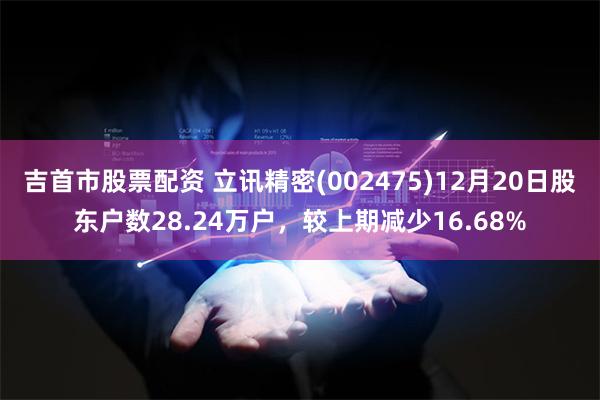 吉首市股票配资 立讯精密(002475)12月20日股东户数28.24万户，较上期减少16.68%