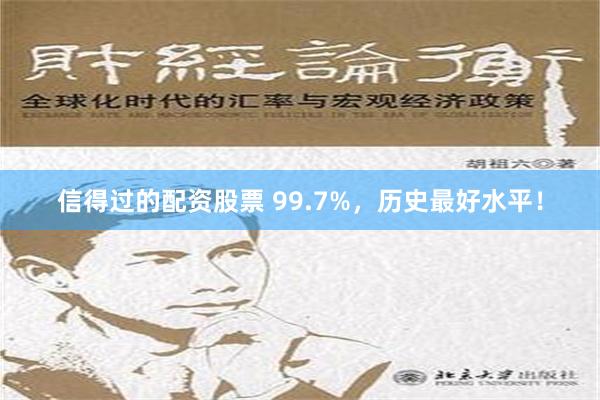 信得过的配资股票 99.7%，历史最好水平！