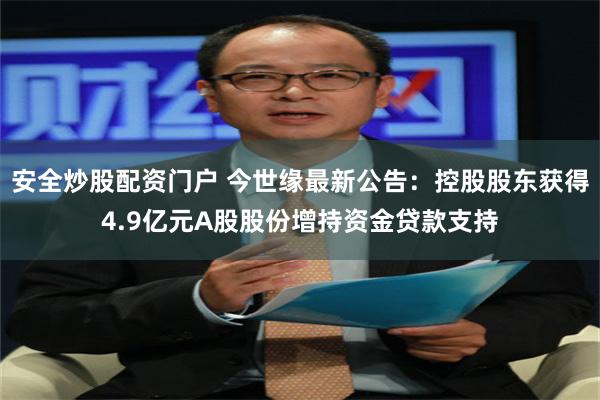 安全炒股配资门户 今世缘最新公告：控股股东获得4.9亿元A股股份增持资金贷款支持