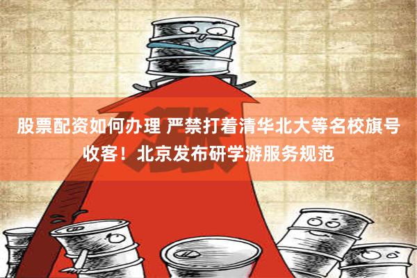 股票配资如何办理 严禁打着清华北大等名校旗号收客！北京发布研学游服务规范