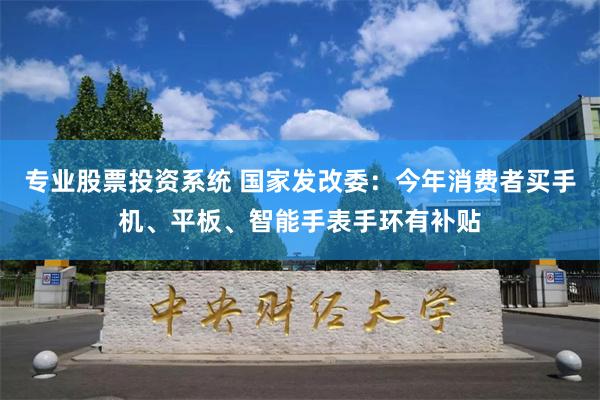 专业股票投资系统 国家发改委：今年消费者买手机、平板、智能手表手环有补贴