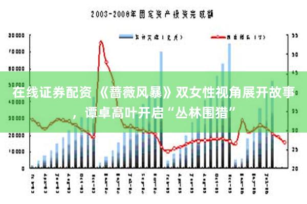 在线证券配资 《蔷薇风暴》双女性视角展开故事，谭卓高叶开启“丛林围猎”