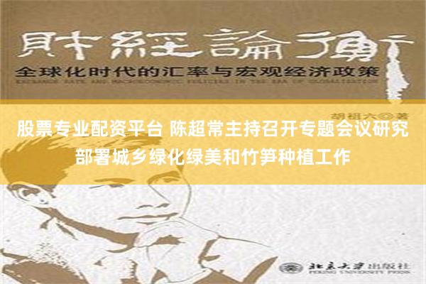 股票专业配资平台 陈超常主持召开专题会议研究部署城乡绿化绿美和竹笋种植工作