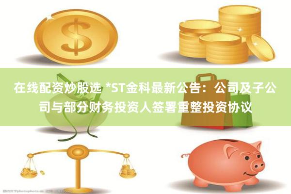 在线配资炒股选 *ST金科最新公告：公司及子公司与部分财务投资人签署重整投资协议