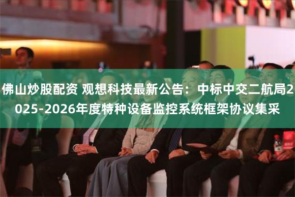 佛山炒股配资 观想科技最新公告：中标中交二航局2025-2026年度特种设备监控系统框架协议集采