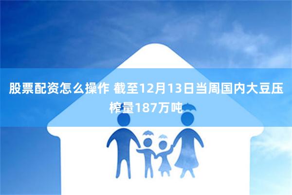 股票配资怎么操作 截至12月13日当周国内大豆压榨量187万吨