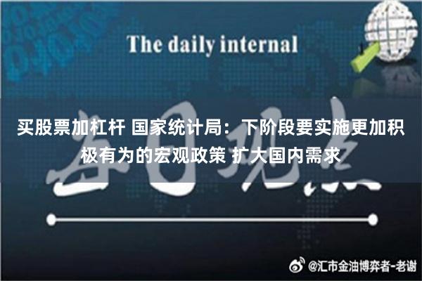 买股票加杠杆 国家统计局：下阶段要实施更加积极有为的宏观政策 扩大国内需求