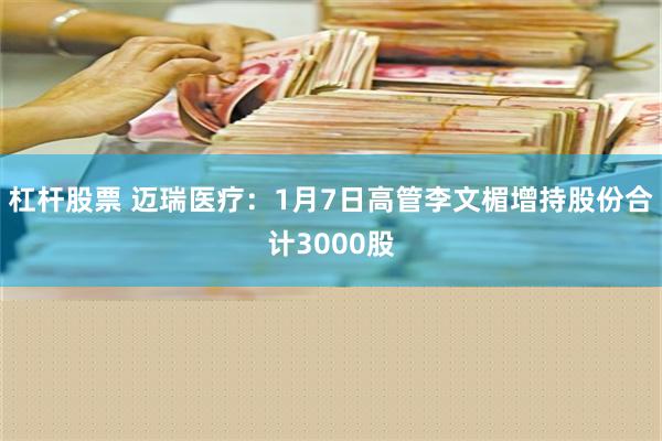 杠杆股票 迈瑞医疗：1月7日高管李文楣增持股份合计3000股