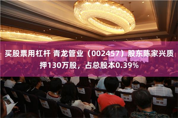 买股票用杠杆 青龙管业（002457）股东陈家兴质押130万股，占总股本0.39%