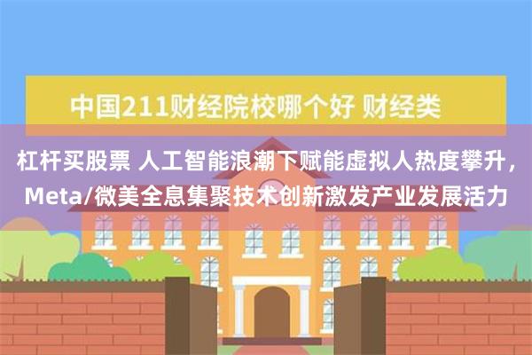 杠杆买股票 人工智能浪潮下赋能虚拟人热度攀升，Meta/微美全息集聚技术创新激发产业发展活力