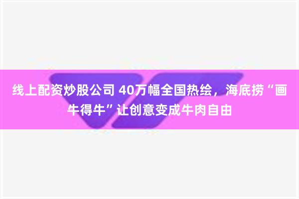 线上配资炒股公司 40万幅全国热绘，海底捞“画牛得牛”让创意变成牛肉自由