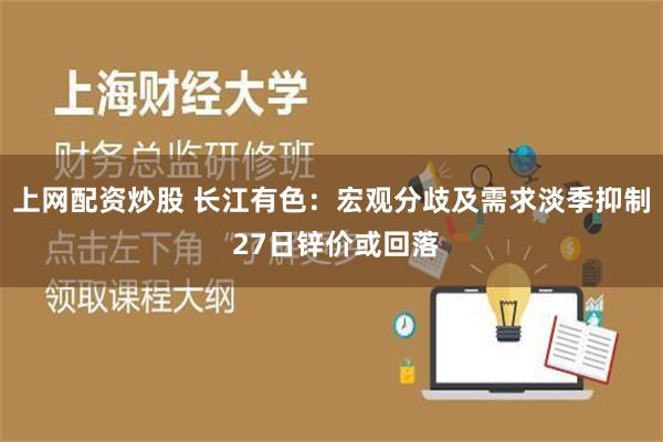 上网配资炒股 长江有色：宏观分歧及需求淡季抑制 27日锌价或回落