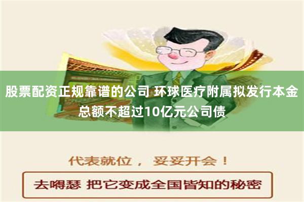 股票配资正规靠谱的公司 环球医疗附属拟发行本金总额不超过10亿元公司债