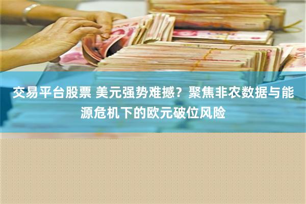 交易平台股票 美元强势难撼？聚焦非农数据与能源危机下的欧元破位风险