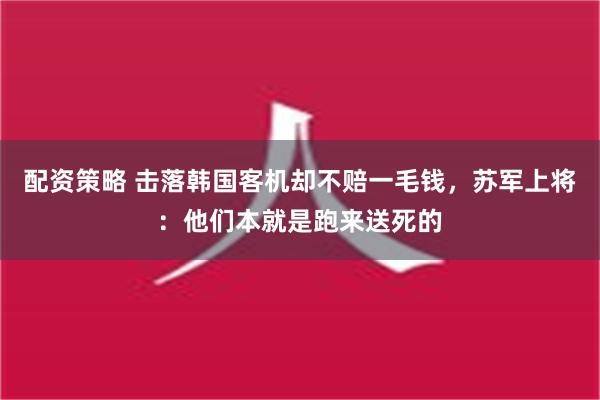 配资策略 击落韩国客机却不赔一毛钱，苏军上将：他们本就是跑来送死的