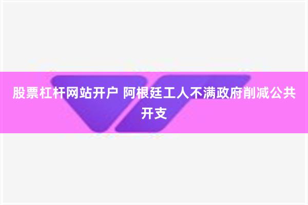 股票杠杆网站开户 阿根廷工人不满政府削减公共开支