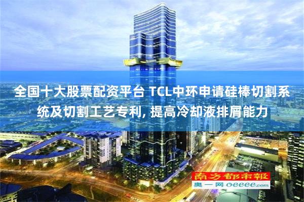 全国十大股票配资平台 TCL中环申请硅棒切割系统及切割工艺专利, 提高冷却液排屑能力