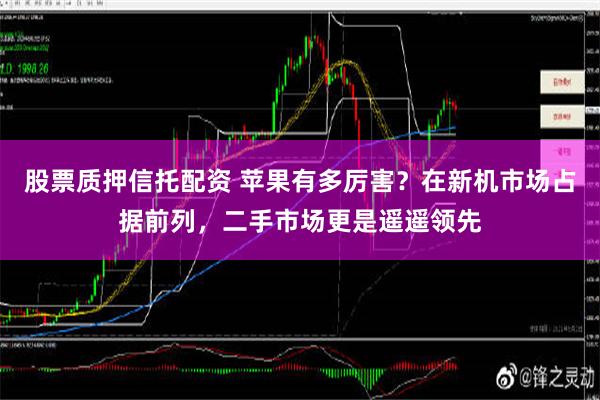 股票质押信托配资 苹果有多厉害？在新机市场占据前列，二手市场更是遥遥领先