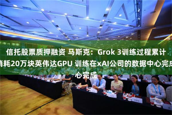 信托股票质押融资 马斯克：Grok 3训练过程累计消耗20万块英伟达GPU 训练在xAI公司的数据中心完成